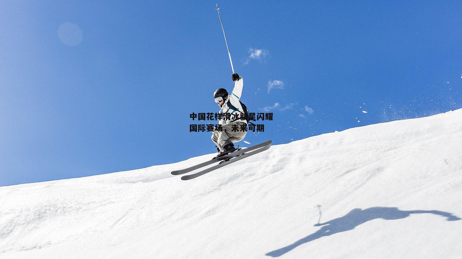 中国花样滑冰新星闪耀国际赛场，未来可期