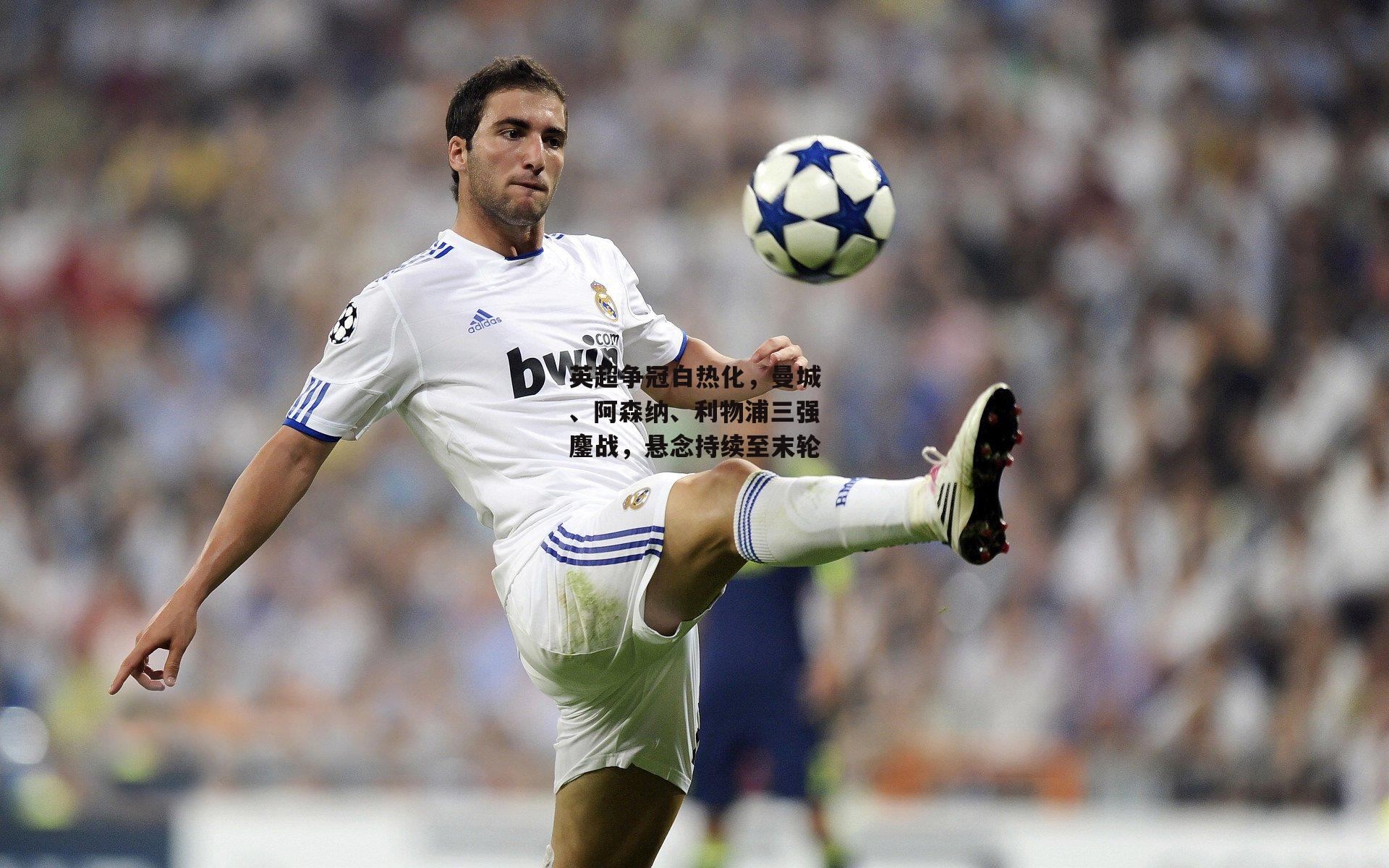 英超争冠白热化，曼城、阿森纳、利物浦三强鏖战，悬念持续至末轮