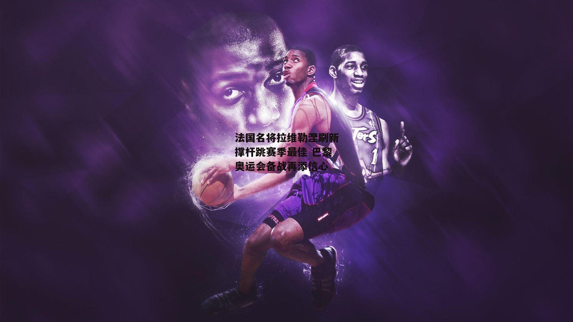 法国名将拉维勒涅刷新撑杆跳赛季最佳 巴黎奥运会备战再添信心