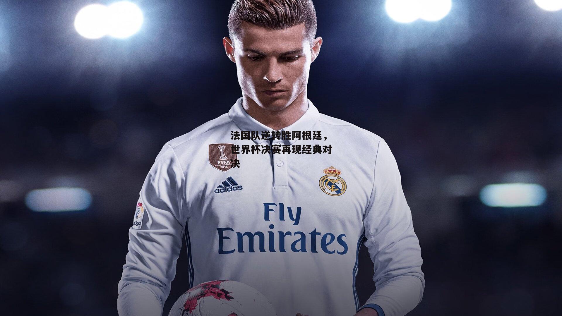 法国队逆转胜阿根廷，世界杯决赛再现经典对决